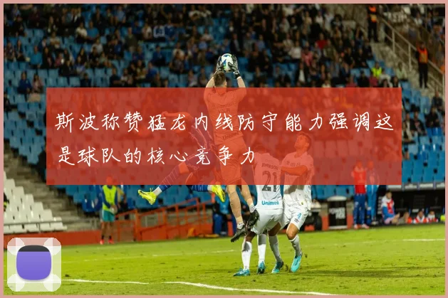 斯波称赞猛龙内线防守能力强调这是球队的核心竞争力