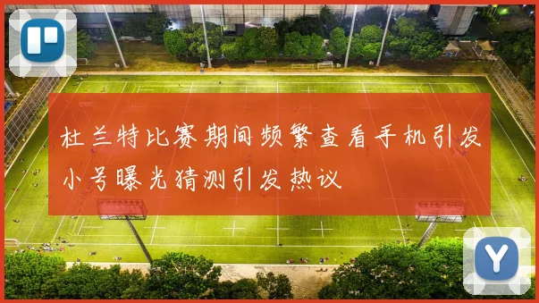 杜兰特比赛期间频繁查看手机引发小号曝光猜测引发热议