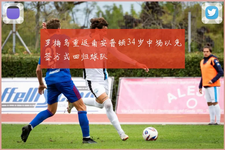罗梅乌重返南安普顿34岁中场以免签方式回归球队