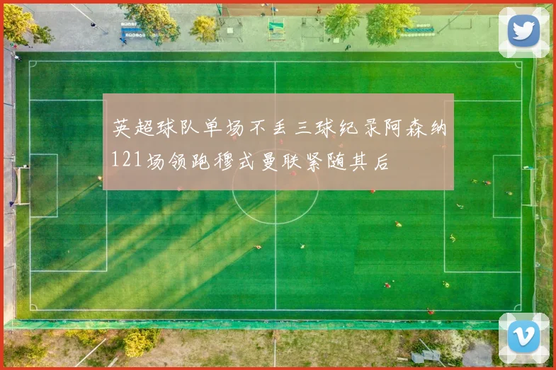 英超球队单场不丢三球纪录阿森纳121场领跑穆式曼联紧随其后