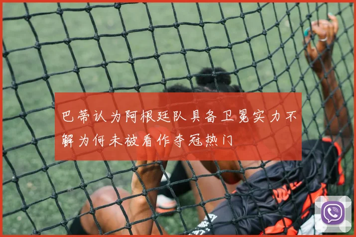 巴蒂认为阿根廷队具备卫冕实力不解为何未被看作夺冠热门