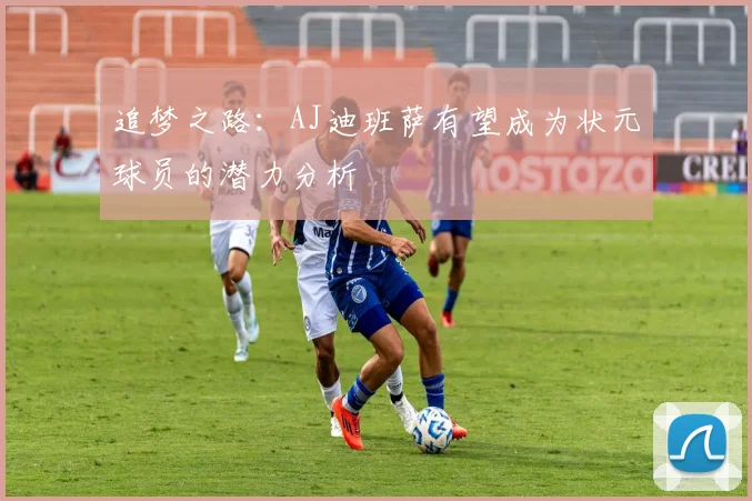 追梦之路：AJ迪班萨有望成为状元球员的潜力分析