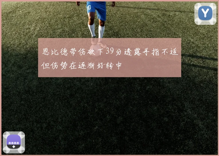 恩比德带伤砍下39分透露手指不适但伤势在逐渐好转中