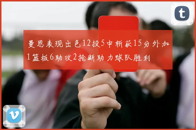 曼恩表现出色12投5中斩获15分外加1篮板6助攻2抢断助力球队胜利