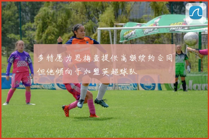 多特愿为恩梅查提供高额续约合同但他倾向于加盟英超球队