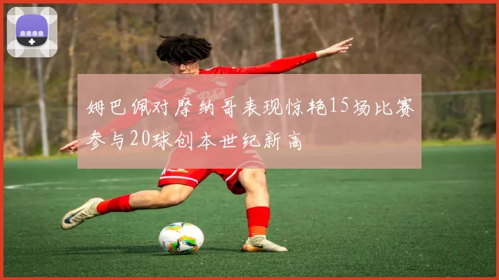 姆巴佩对摩纳哥表现惊艳15场比赛参与20球创本世纪新高