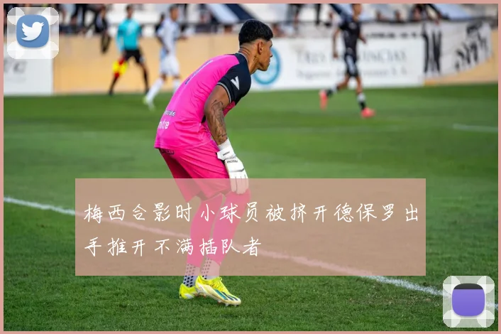 梅西合影时小球员被挤开德保罗出手推开不满插队者