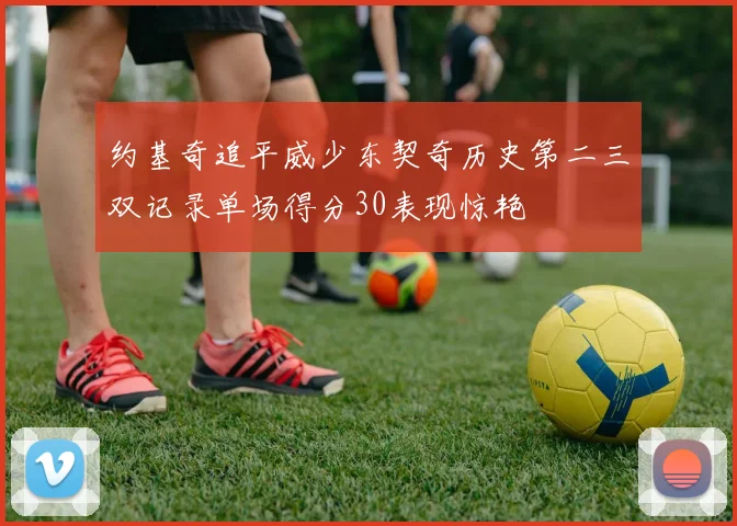 约基奇追平威少东契奇历史第二三双记录单场得分30表现惊艳