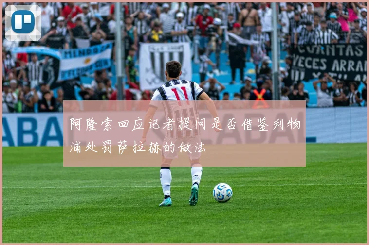 阿隆索回应记者提问是否借鉴利物浦处罚萨拉赫的做法