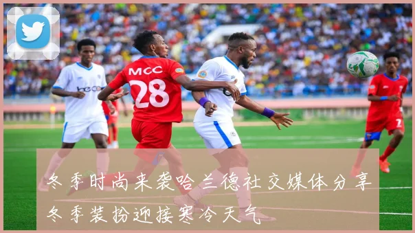 冬季时尚来袭哈兰德社交媒体分享冬季装扮迎接寒冷天气