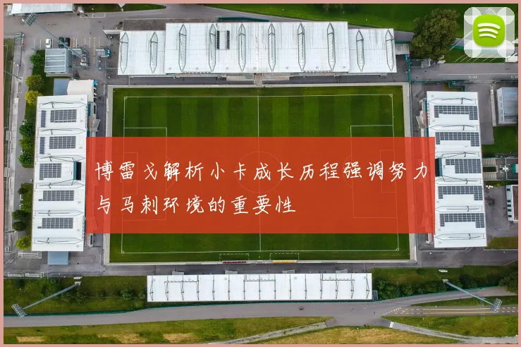 博雷戈解析小卡成长历程强调努力与马刺环境的重要性