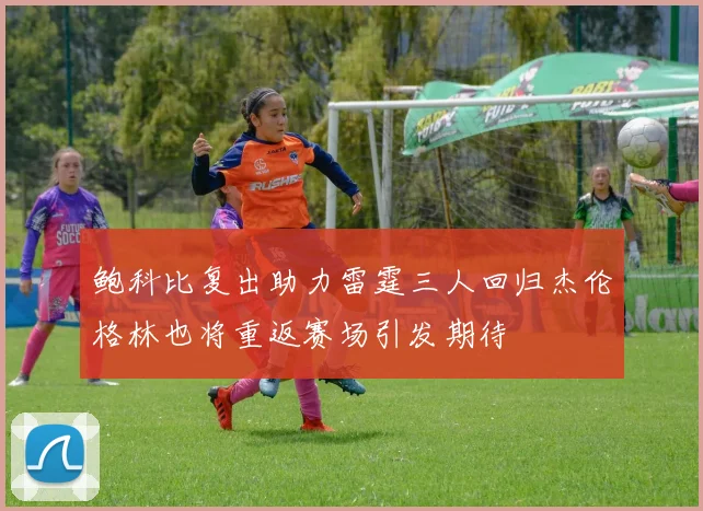 鲍科比复出助力雷霆三人回归杰伦格林也将重返赛场引发期待