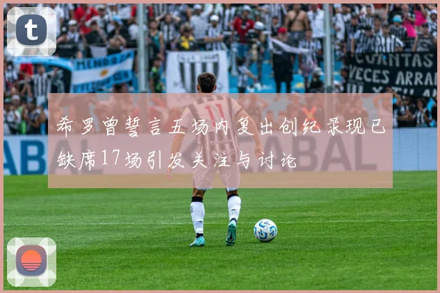 希罗曾誓言五场内复出创纪录现已缺席17场引发关注与讨论