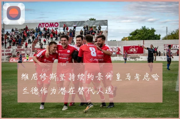 维尼修斯坚持续约条件皇马考虑哈兰德作为潜在替代人选