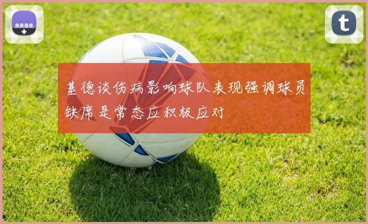 基德谈伤病影响球队表现强调球员缺席是常态应积极应对