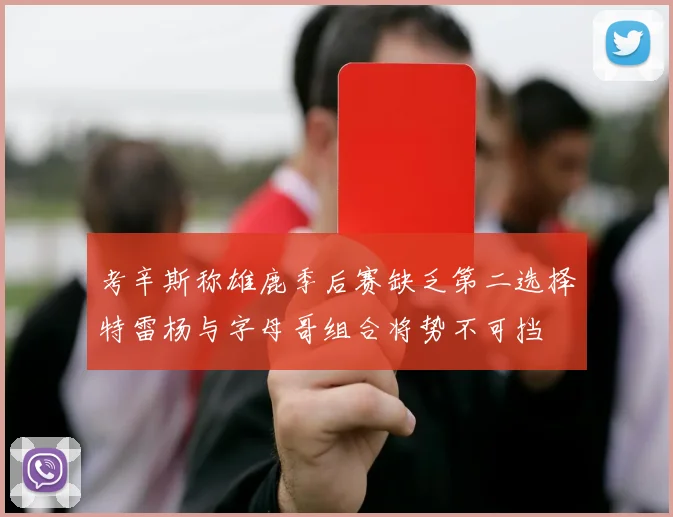 考辛斯称雄鹿季后赛缺乏第二选择特雷杨与字母哥组合将势不可挡