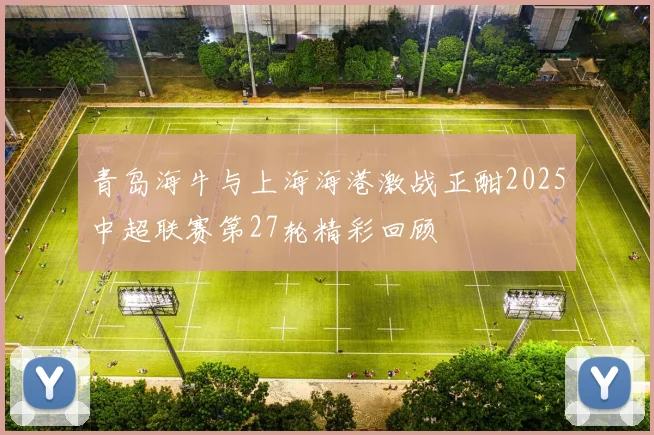 青岛海牛与上海海港激战正酣2025中超联赛第27轮精彩回顾