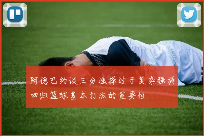阿德巴约谈三分选择过于复杂强调回归篮球基本打法的重要性