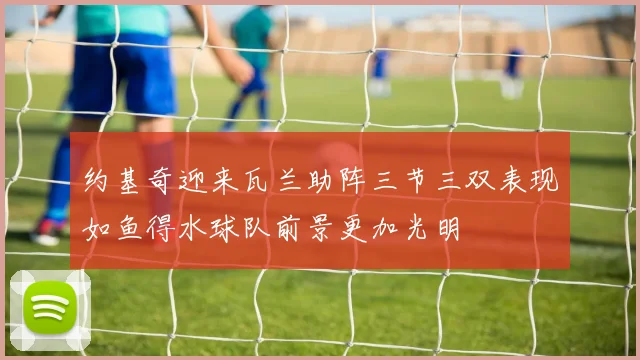约基奇迎来瓦兰助阵三节三双表现如鱼得水球队前景更加光明