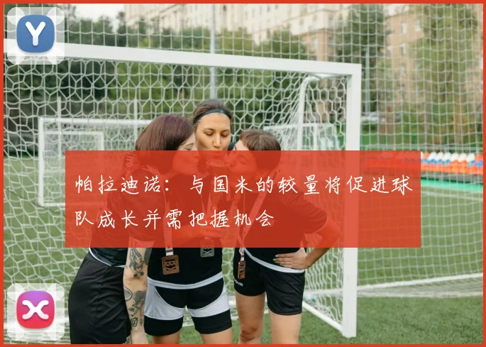 帕拉迪诺:与国米的较量将促进球队成长并需把握机会