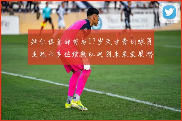 拜仁俱乐部将与17岁天才青训球员麦孔卡多佐续约以巩固未来发展潜力