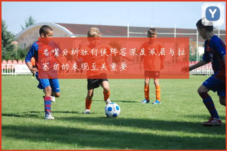 名嘴分析独行侠阵容深度浓眉与拉塞尔的表现至关重要