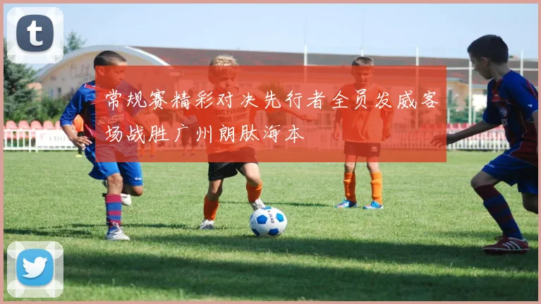 常规赛精彩对决先行者全员发威客场战胜广州朗肽海本